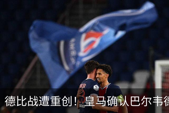德比战遭重创！皇马确认巴尔韦德脚踝严重受伤